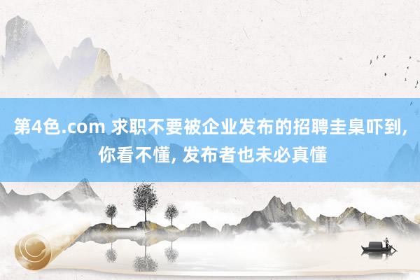 第4色.com 求职不要被企业发布的招聘圭臬吓到， 你看不懂， 发布者也未必真懂