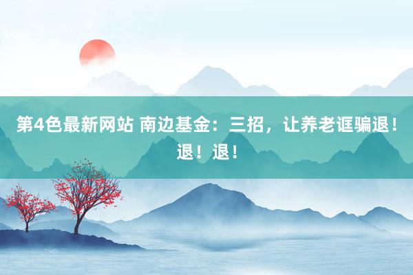 第4色最新网站 南边基金：三招，<a href=