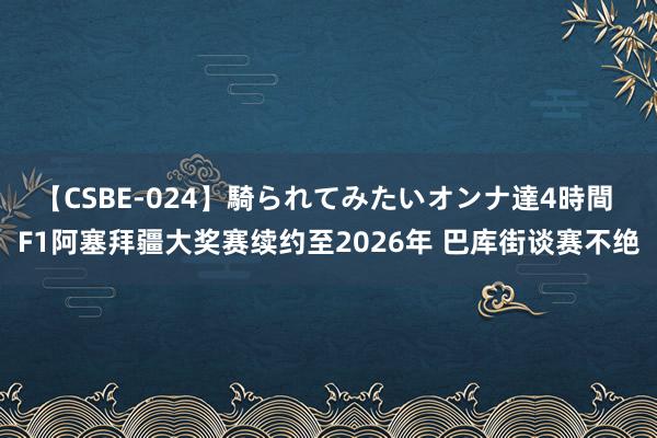 【CSBE-024】騎られてみたいオンナ達4時間 F1阿塞拜疆大奖赛续约至2026年 巴库街谈赛不绝