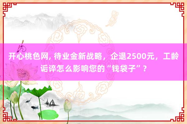 开心桃色网， 待业金新战略，企退2500元，工龄诟谇怎么影响您的“钱袋子”？