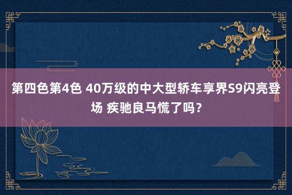 第四色第4色 40万级的中大型轿车享界S9闪亮登场 疾驰良马慌了吗？