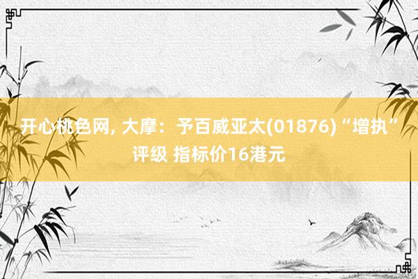 开心桃色网， 大摩：予百威亚太(01876)“增执”评级 指标价16港元