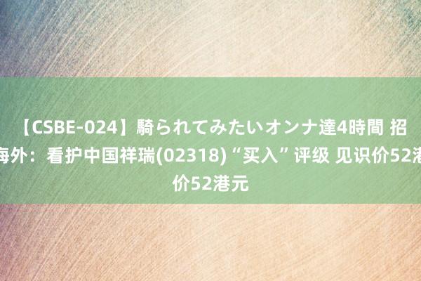 【CSBE-024】騎られてみたいオンナ達4時間 招银海外：看护中国祥瑞(02318)“买入”评级 见识价52港元