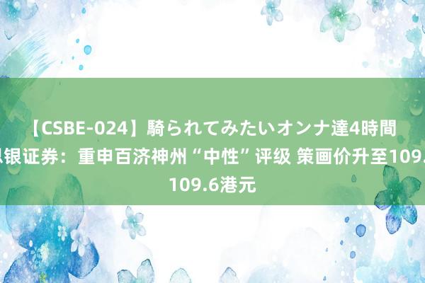 【CSBE-024】騎られてみたいオンナ達4時間 好意思银证券：重申百济神州“中性”评级 策画价升至109.6港元