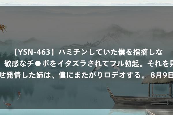 【YSN-463】ハミチンしていた僕を指摘しながらも含み笑いを浮かべ、敏感なチ●ポをイタズラされてフル勃起。それを見て目をトロ～ンとさせ発情した姉は、僕にまたがりロデオする。 8月9日基金净值：汇添富中债7-10年国开债A最新净值1.1925，跌0.23%