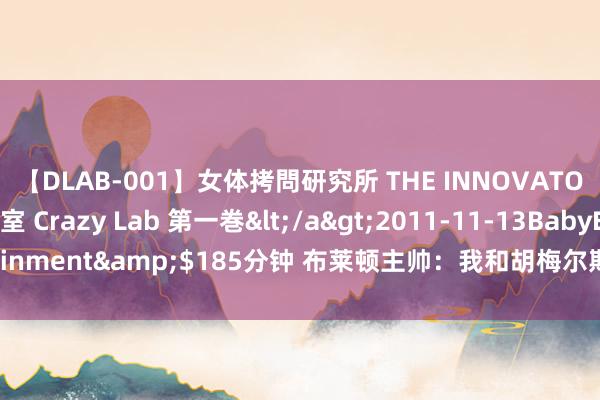 【DLAB-001】女体拷問研究所 THE INNOVATOR 発狂改造実験室 Crazy Lab 第一巻</a>2011-11-13BabyEntertainment&$185分钟 布莱顿主帅：我和胡梅尔斯通了电话，他需要作念出决定