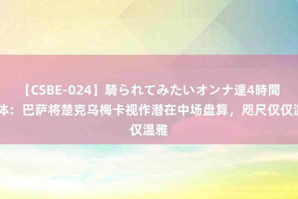 【CSBE-024】騎られてみたいオンナ達4時間 每体：巴萨将楚克乌梅卡视作潜在中场盘算，咫尺仅仅温雅