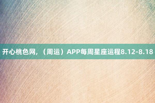 开心桃色网， （周运）APP每周星座运程8.12-8.18