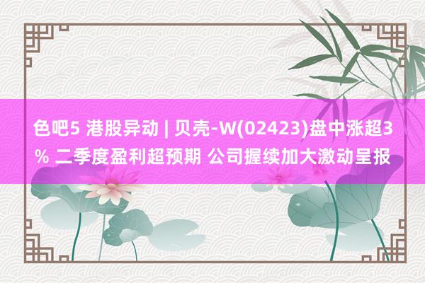 色吧5 港股异动 | 贝壳-W(02423)盘中涨超3% 二季度盈利超预期 公司握续加大激动呈报