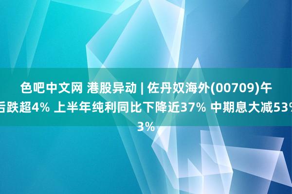 色吧中文网 港股异动 | 佐丹奴海外(00709)午后跌超4% 上半年纯利同比下降近37% 中期息大减53%