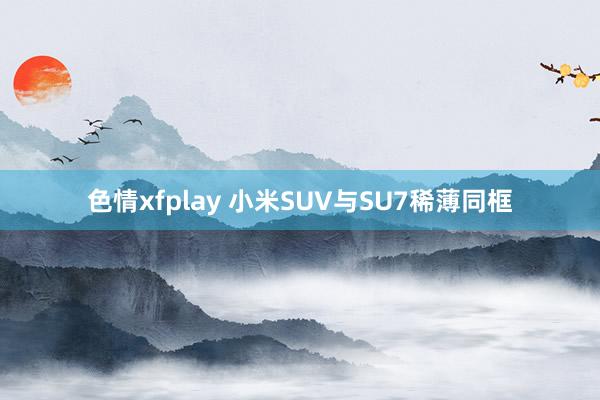 色情xfplay 小米SUV与SU7稀薄同框