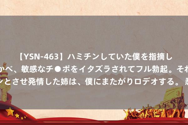 【YSN-463】ハミチンしていた僕を指摘しながらも含み笑いを浮かべ、敏感なチ●ポをイタズラされてフル勃起。それを見て目をトロ～ンとさせ発情した姉は、僕にまたがりロデオする。 悉数东说念主齐知说念真相，但却偏巧成了悬案