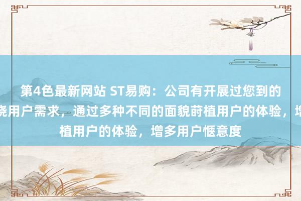 第4色最新网站 ST易购：公司有开展过您到的这类步履，围绕用户需求，通过多种不同的面貌莳植用户的体验，增多用户惬意度