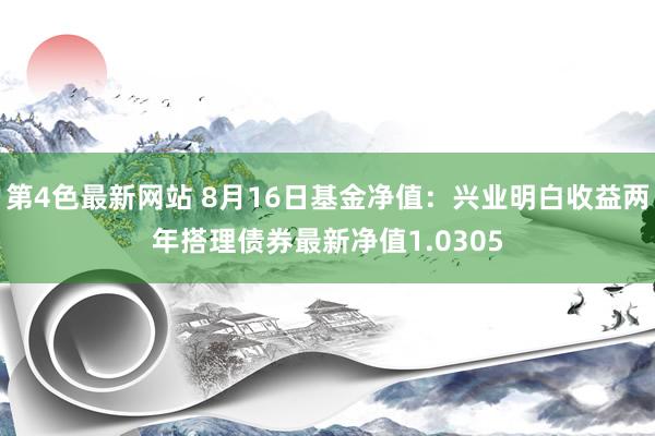 第4色最新网站 8月16日基金净值：兴业明白收益两年搭理债券最新净值1.0305