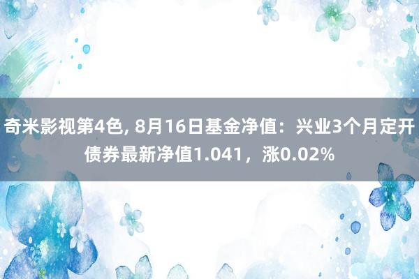 奇米影视第4色， 8月16日基金净值：兴业3个月定开债券最新净值1.041，涨0.02%