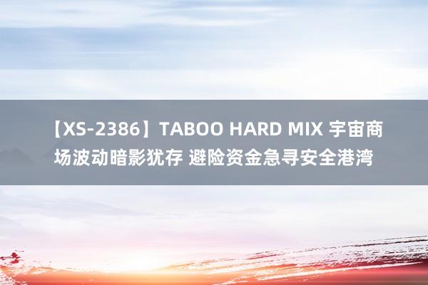 【XS-2386】TABOO HARD MIX 宇宙商场波动暗影犹存 避险资金急寻安全港湾