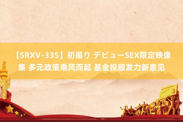 【SRXV-335】初撮り デビューSEX限定映像集 多元政策乘风而起 基金投顾发力新意见