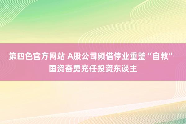 第四色官方网站 A股公司频借停业重整“自救” 国资奋勇充任投资东谈主