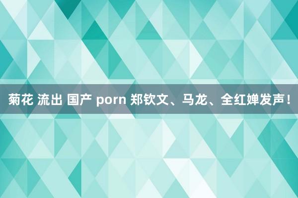 菊花 流出 国产 porn 郑钦文、马龙、全红婵发声！