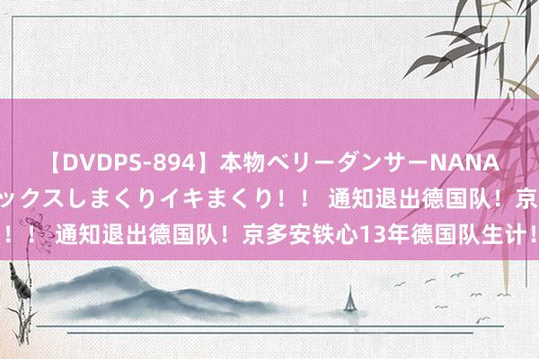 【DVDPS-894】本物ベリーダンサーNANA第2弾 悦楽の腰使いでセックスしまくりイキまくり！！ 通知退出德国队！京多安铁心13年德国队生计！