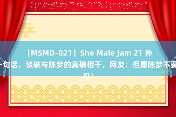 【MSMD-021】She Male Jam 21 孙颖莎一句话，谈破与陈梦的真确相干，网友：但愿陈梦不要退役！