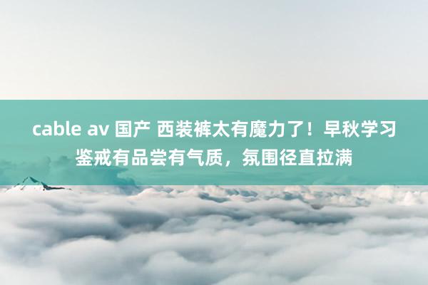 cable av 国产 西装裤太有魔力了！早秋学习鉴戒有品尝有气质，氛围径直拉满