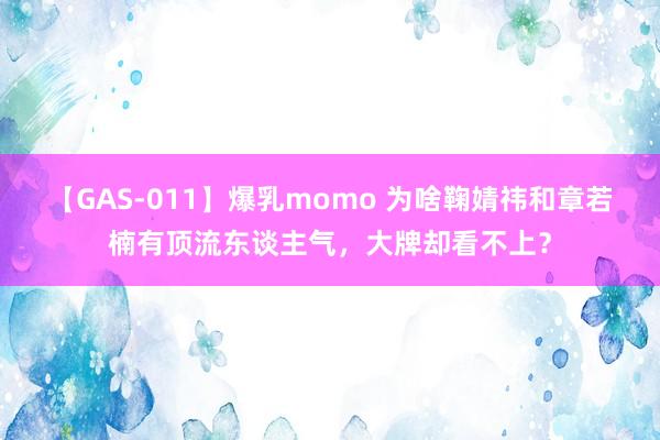 【GAS-011】爆乳momo 为啥鞠婧祎和章若楠有顶流东谈主气，大牌却看不上？