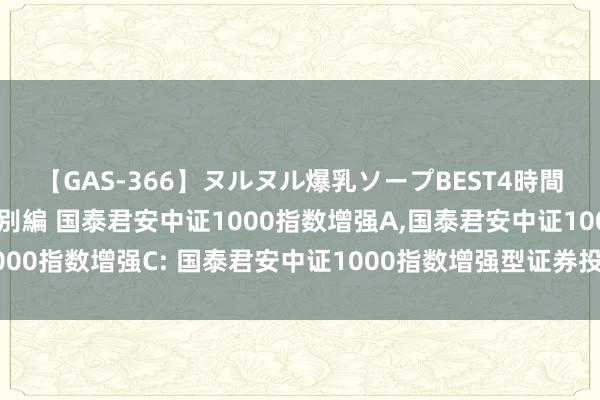 【GAS-366】ヌルヌル爆乳ソープBEST4時間 マットSEX騎乗位特別編 国泰君安中证1000指数增强A，国泰君安中证1000指数增强C: 国泰君安中证1000指数增强型证券投资基金基金司理变更公告