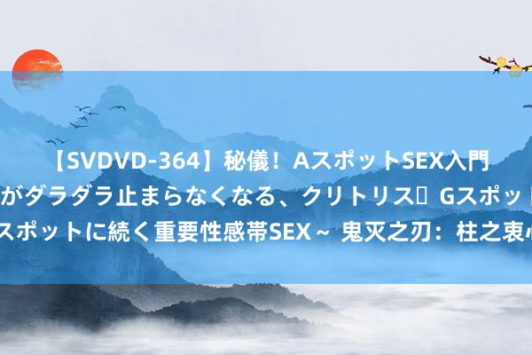 【SVDVD-364】秘儀！AスポットSEX入門 ～刺激した瞬間から愛液がダラダラ止まらなくなる、クリトリス・Gスポットに続く重要性感帯SEX～ 鬼灭之刃：柱之衷心话·音柱宇髄天元