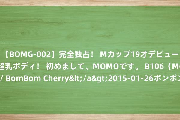 【BOMG-002】完全独占！ Mカップ19才デビュー！ 100万人に1人の超乳ボディ！ 初めまして、MOMOです。 B106（M65） W58 H85 / BomBom Cherry</a>2015-01-26ボンボンチェリー/妄想族&$BOMBO187分钟 笑死了！网友认为新版《红楼梦》悦目！原因是：死了谁皆不喜爱！