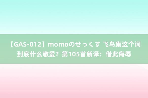 【GAS-012】momoのせっくす 飞鸟集这个词到底什么敬爱？第105首新译：借此侮辱