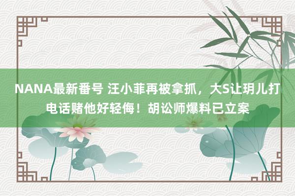 NANA最新番号 汪小菲再被拿抓，大S让玥儿打电话赌他好轻侮！胡讼师爆料已立案