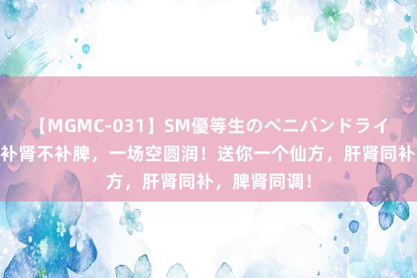 【MGMC-031】SM優等生のペニバンドライオーガズム 补肾不补脾，一场空圆润！送你一个仙方，肝肾同补，脾肾同调！