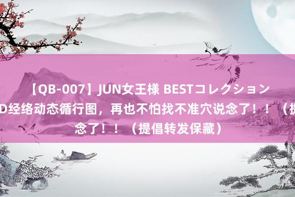 【QB-007】JUN女王様 BESTコレクション 东说念主体3D经络动态循行图，再也不怕找不准穴说念了！！（提倡转发保藏）