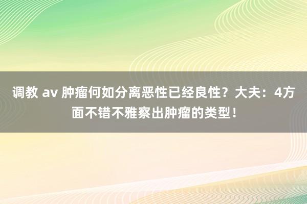 调教 av 肿瘤何如分离恶性已经良性？大夫：4方面不错不雅察出肿瘤的类型！