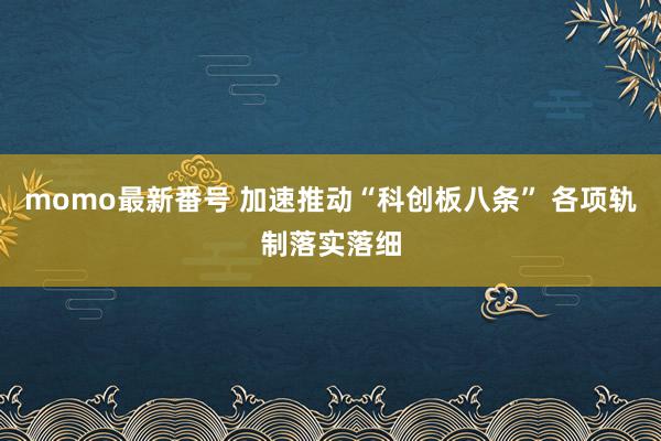 momo最新番号 加速推动“科创板八条” 各项轨制落实落细