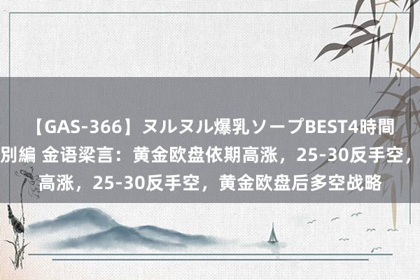 【GAS-366】ヌルヌル爆乳ソープBEST4時間 マットSEX騎乗位特別編 金语梁言：黄金欧盘依期高涨，25-30反手空，黄金欧盘后多空战略