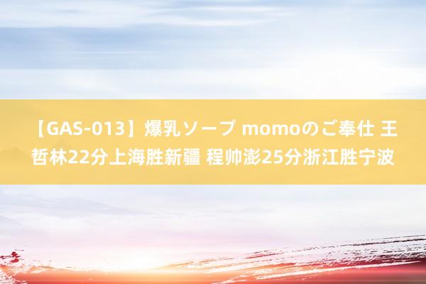 【GAS-013】爆乳ソープ momoのご奉仕 王哲林22分上海胜新疆 程帅澎25分浙江胜宁波