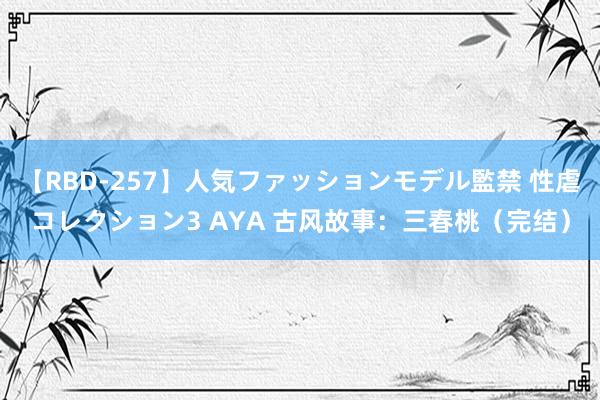 【RBD-257】人気ファッションモデル監禁 性虐コレクション3 AYA 古风故事：三春桃（完结）