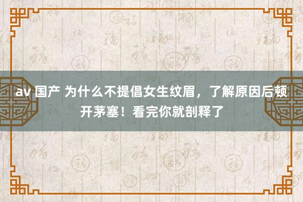 av 国产 为什么不提倡女生纹眉，了解原因后顿开茅塞！看完你就剖释了