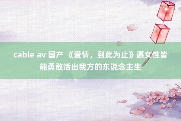 cable av 国产 《爱情，到此为止》愿女性皆能勇敢活出我方的东说念主生