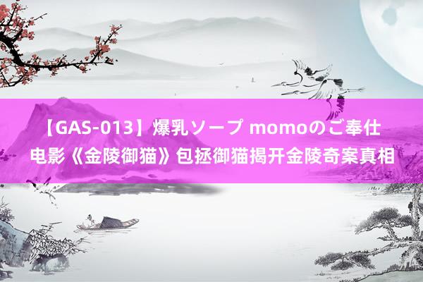 【GAS-013】爆乳ソープ momoのご奉仕 电影《金陵御猫》包拯御猫揭开金陵奇案真相