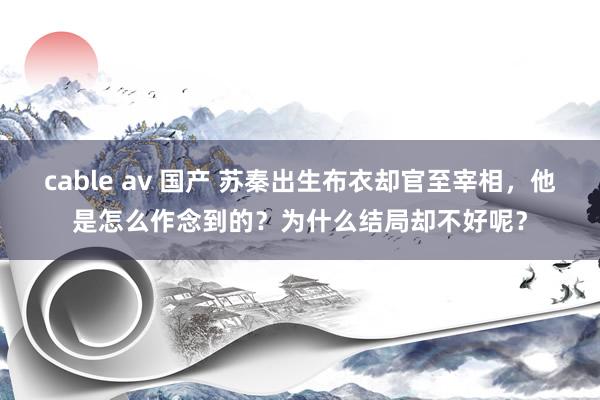 cable av 国产 苏秦出生布衣却官至宰相，他是怎么作念到的？为什么结局却不好呢？