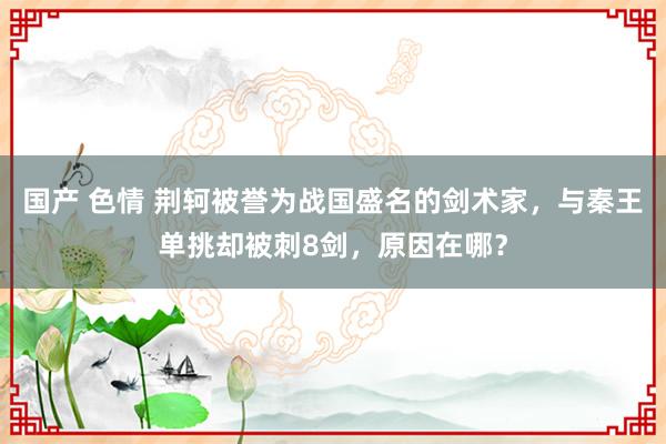 国产 色情 荆轲被誉为战国盛名的剑术家，与秦王单挑却被刺8剑，原因在哪？