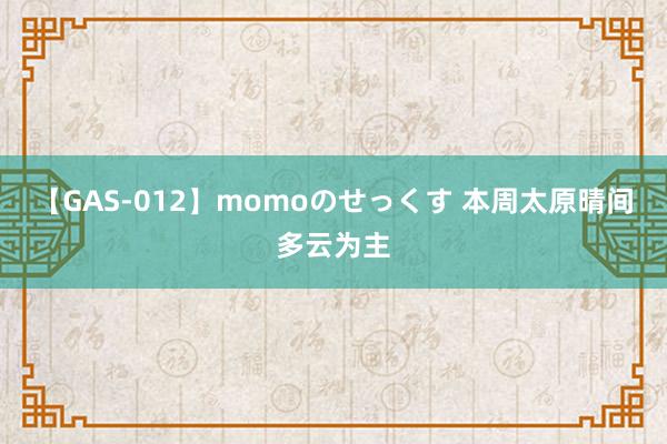 【GAS-012】momoのせっくす 本周太原晴间多云为主