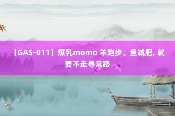 【GAS-011】爆乳momo 羊跑步、鱼减肥， 就要不走寻常路