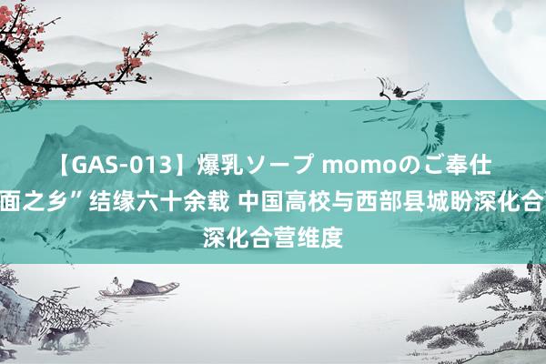 【GAS-013】爆乳ソープ momoのご奉仕 与“拉面之乡”结缘六十余载 中国高校与西部县城盼深化合营维度