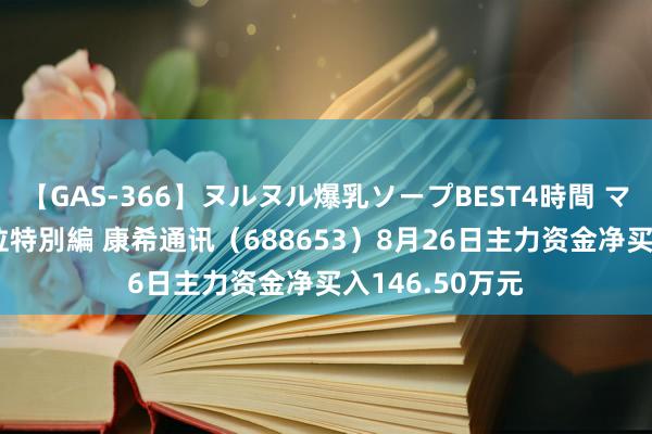 【GAS-366】ヌルヌル爆乳ソープBEST4時間 マットSEX騎乗位特別編 康希通讯（688653）8月26日主力资金净买入146.50万元