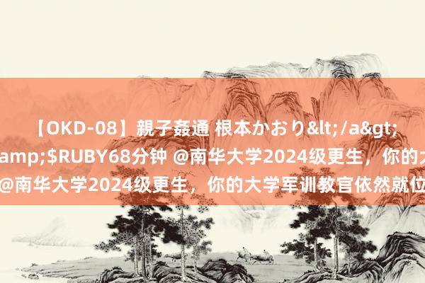 【OKD-08】親子姦通 根本かおり</a>2005-11-15ルビー&$RUBY68分钟 @南华大学2024级更生，你的大学军训教官依然就位