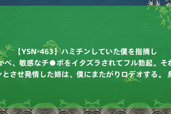 【YSN-463】ハミチンしていた僕を指摘しながらも含み笑いを浮かべ、敏感なチ●ポをイタズラされてフル勃起。それを見て目をトロ～ンとさせ発情した姉は、僕にまたがりロデオする。 身穿科比球衣出席发布会 大坂直好意思：嗅觉不错把他的精神留在身边